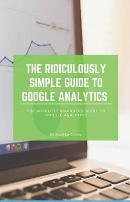 A Google Analytics nevetségesen egyszerű útmutatója: A Google Analytics abszolút kezdő útmutatója - The Ridiculously Simple Guide to Google Analytics: The Absolute Beginners Guide to Google Analytics