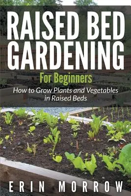 Emelt ágyás kertészkedés kezdőknek: Növények és zöldségek termesztése magaságyásban - Raised Bed Gardening For Beginners: How to Grow Plants and Vegetables in Raised Beds