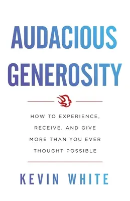 Merész nagylelkűség: Hogyan lehet többet megtapasztalni, kapni és adni, mint amit valaha is lehetségesnek gondoltál? - Audacious Generosity: How to Experience, Receive, and Give More Than You Ever Thought Possible