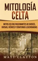 Mitologa Celta: Mitos celtas fascinantes de dioses, diosas, hroes y criaturas legendarias