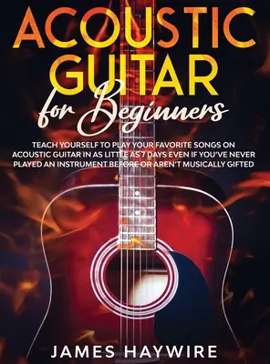 Akusztikus gitár kezdőknek: Tanulj meg akusztikus gitáron játszani kedvenc dalaidat mindössze 7 nap alatt, még akkor is, ha még soha nem játszottál egy in... - Acoustic Guitar for Beginners: Teach Yourself to Play Your Favorite Songs on Acoustic Guitar in as Little as 7 Days Even If You've Never Played An In