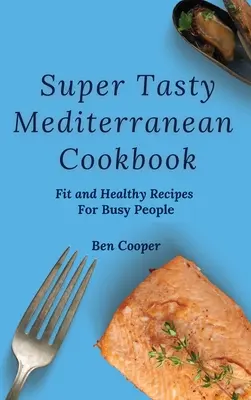 Szuper ízletes mediterrán szakácskönyv: Fit és egészséges receptek elfoglalt emberek számára - Super Tasty Mediterranean Cookbook: Fit and Healthy Recipes For Busy People