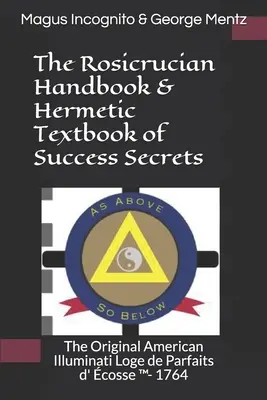 A rózsakeresztesek kézikönyve és a siker titkainak hermetikus tankönyve: Az eredeti amerikai illuminátusok Loge de Parfaits d' cosse (TM)- 1764 - The Rosicrucian Handbook & Hermetic Textbook of Success Secrets: The Original American Illuminati Loge de Parfaits d' cosse (TM)- 1764