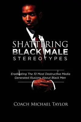 A fekete férfi sztereotípiák megdöntése: A 10 legpusztítóbb, a média által generált illúzió kiirtása a fekete férfiakról - Shattering Black Male Stereotypes: Eradicating The 10 Most Destructive Media Generated Illusions About Black Men