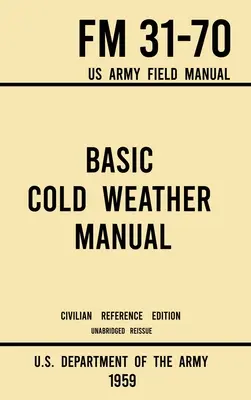 Alapvető hideg időjárási kézikönyv - FM 31-70 US Army Field Manual (1959 Civilian Reference Edition): Rövidítetlen kézikönyv a klasszikus jég és hó kemping és C - Basic Cold Weather Manual - FM 31-70 US Army Field Manual (1959 Civilian Reference Edition): Unabridged Handbook on Classic Ice and Snow Camping and C