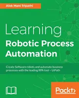 Robotizált folyamatautomatizálás tanulása: Szoftverrobotok létrehozása és üzleti folyamatok automatizálása a vezető RPA eszközzel - UiPath - Learning Robotic Process Automation: Create Software robots and automate business processes with the leading RPA tool - UiPath