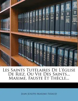 Les Saints Tut Laires de L' Glise de Riez, Ou Vie Des Saints... Maxime, Fauste Et Th Cle...