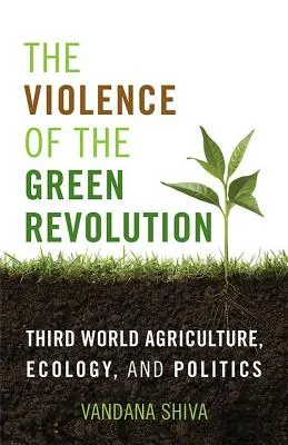 A zöld forradalom erőszakossága: Harmadik világ mezőgazdasága, ökológia és politika - The Violence of the Green Revolution: Third World Agriculture, Ecology, and Politics