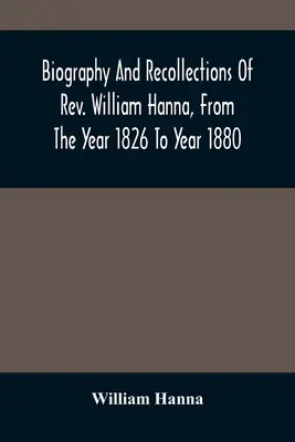 William Hanna tiszteletes életrajza és visszaemlékezései az 1826. évtől az 1880-as évig - Biography And Recollections Of Rev. William Hanna, From The Year 1826 To Year 1880