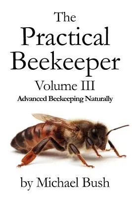 A gyakorlati méhész III. kötet Haladó méhészkedés természetes módon - The Practical Beekeeper Volume III Advanced Beekeeping Naturally