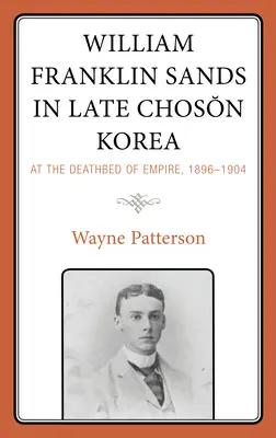 William Franklin Sands a késői Choson Koreában: A birodalom halálos ágyán, 1896-1904 - William Franklin Sands in Late Choson Korea: At the Deathbed of Empire, 1896-1904