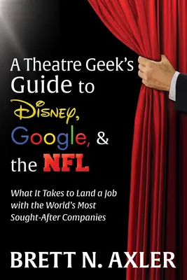 A Theatre Geek's Guide to Disney, Google, and the NFL: Mi kell ahhoz, hogy a világ legkeresettebb cégeinél állást kapjon az ember - A Theatre Geek's Guide to Disney, Google, and the NFL: What It Takes to Land a Job with the World's Most Sought-After Companies