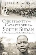Kereszténység és katasztrófa Dél-Szudánban: Polgárháború, migráció és a dinka anglikanizmus felemelkedése - Christianity and Catastrophe in South Sudan: Civil War, Migration, and the Rise of Dinka Anglicanism