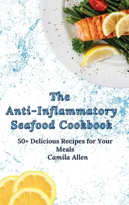 A gyulladáscsökkentő tengeri herkentyűk szakácskönyve: 50+ finom recept az étkezéseidhez - The Anti-Inflammatory Seafood Cookbook: 50+ Delicious Recipes for Your Meals