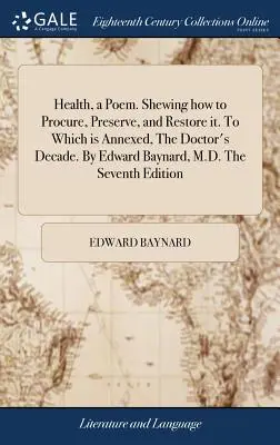 Health, a Poem. Melyhez csatolva van a Doktor Évtized. by Edward Baynard, M.D. a hetedik Editio. - Health, a Poem. Shewing How to Procure, Preserve, and Restore It. to Which Is Annexed, the Doctor's Decade. by Edward Baynard, M.D. the Seventh Editio