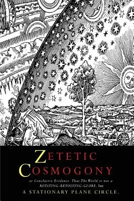 Zetikus kozmogónia: Vagy meggyőző bizonyíték arra, hogy a világ nem egy forgó, forgó gömb, hanem egy álló sík kör - Zetetic Cosmogony: Or Conclusive Evidence that the World is not a Rotating Revolving Globe but a Stationary Plane Circle