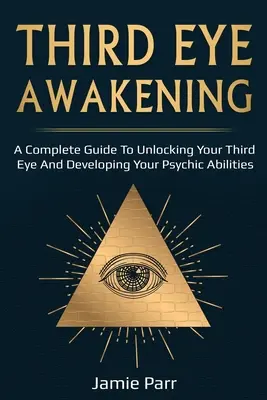 Harmadik szem ébredése: A Complete Guide to Awakening Your Third Eye and Developing Your Psychic Abilities (Teljes útmutató a harmadik szem felébresztéséhez és a pszichikai képességek fejlesztéséhez) - Third Eye Awakening: A Complete Guide to Awakening Your Third Eye and Developing Your Psychic Abilities