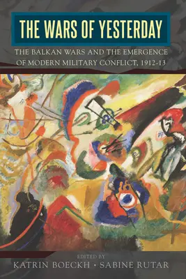 A tegnap háborúi: A balkáni háborúk és a modern katonai konfliktusok kialakulása, 1912-13 - The Wars of Yesterday: The Balkan Wars and the Emergence of Modern Military Conflict, 1912-13