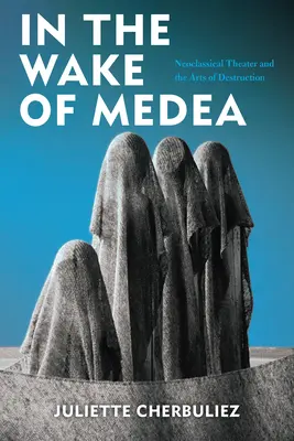 Médeia nyomában: A neoklasszikus színház és a rombolás művészete: Medea után - In the Wake of Medea: Neoclassical Theater and the Arts of Destruction