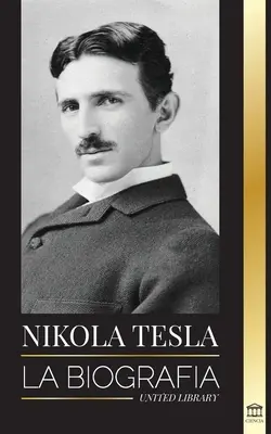 Nikola Tesla: Az életrajz - Az elektromos korszakot feltaláló zseni élete és korszaka - Nikola Tesla: La biografa - La vida y los tiempos de un genio que invent la era elctrica