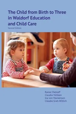 A gyermek a születéstől hároméves korig a Waldorf-pedagógiában és a gyermekgondozásban: Második kiadás - The Child from Birth to Three in Waldorf Education and Child Care: Second Edition