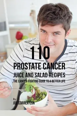 110 prosztatarákos gyümölcslé és saláta receptek: A rákellenes útmutató egy jobb élethez - 110 Prostate Cancer Juice and Salad Recipes: The Cancer-Fighting Guide to a Better Life