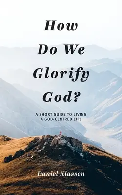 Hogyan dicsőítjük Istent?: Egy rövid útmutató az Isten-központú élethez: Hogyan dicsőítsük Istent? - How Do We Glorify God?: A Short Guide to Living a God-Centered Life