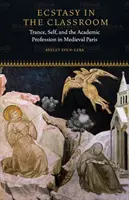 Extázis az osztályteremben: Transz, én és az akadémiai szakma a középkori Párizsban - Ecstasy in the Classroom: Trance, Self, and the Academic Profession in Medieval Paris