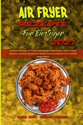 Air Fryer Rezepte Fr Einsteiger 2021: Die Beste Anleitung, Um Familie Und Freunde Zu berraschen, Indem Sie Dank Kstlicher, Schneller Und Einfacher