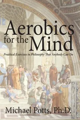 Aerobik az elmének: Gyakorlati filozófiai gyakorlatok, amelyeket bárki elvégezhet - Aerobics for the Mind: Practical Exercises in Philosophy That Anybody Can Do