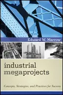 Ipari megaprojektek: Koncepciók, stratégiák és gyakorlatok a siker érdekében - Industrial Megaprojects: Concepts, Strategies, and Practices for Success