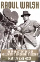 Raoul Walsh: Hollywood legendás rendezőjének igaz kalandjai - Raoul Walsh: The True Adventures of Hollywood's Legendary Director