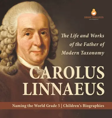 Carolus Linnaeus: A modern rendszertan atyjának élete és művei A világ elnevezése 5. osztályos gyermekéletrajzok - Carolus Linnaeus: The Life and Works of the Father of Modern Taxonomy Naming the World Grade 5 Children's Biographies