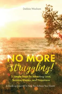 Nincs több küzdelem! 3 egyszerű lépés a szerelem, a siker, a pénz és a boldogság vonzásához - No More Struggling!: 3 Simple Steps to Attracting Love, Success, Money, and Happiness