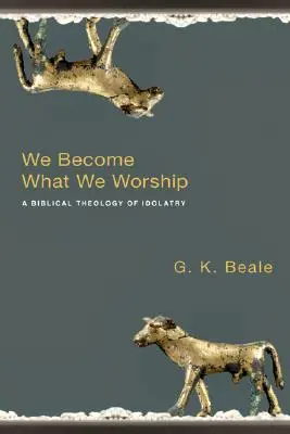 Azzá válunk, amit imádunk: A bálványimádás bibliai teológiája - We Become What We Worship: A Biblical Theology of Idolatry