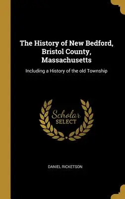 New Bedford története, Bristol megye, Massachusetts: A régi település történetével együtt - The History of New Bedford, Bristol County, Massachusetts: Including a History of the Old Township