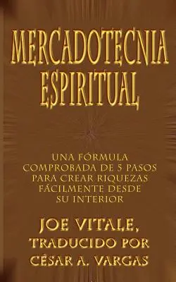 Mercadotecnia Espiritual: Una Formula Comprobada de 5 Pasos Para Crear Riquezas Facilmente Desde Su Interior (Szellemi Mercadotecnia: Egy 5 lépésből álló formula) - Mercadotecnia Espiritual: Una Formula Comprobada de 5 Pasos Para Crear Riquezas Facilmente Desde Su Interior