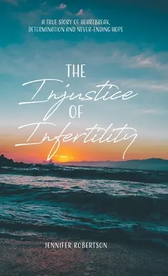 A meddőség igazságtalansága: A szívfájdalom, az elszántság és a soha véget nem érő remény igaz története - The Injustice of Infertility: A True Story of Heartbreak, Determination and Never-Ending Hope