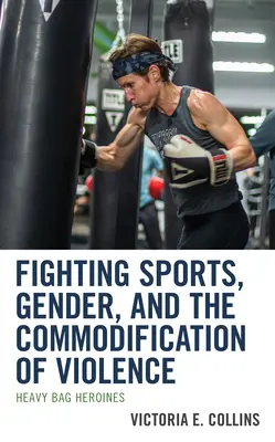 Küzdősportok, nemek és az erőszak kommercializálódása: Heavy Bag Heroines - Fighting Sports, Gender, and the Commodification of Violence: Heavy Bag Heroines