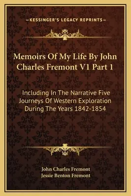 Emlékiratok az életemről John Charles Fremont V1 1. rész: Az elbeszélés öt nyugati felfedező utat tartalmaz az 1842-1854-es évek alatt. - Memoirs Of My Life By John Charles Fremont V1 Part 1: Including In The Narrative Five Journeys Of Western Exploration During The Years 1842-1854