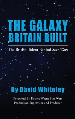 The Galaxy Britain Built - A brit tehetség a Csillagok háborúja mögött (kemény kötés) - The Galaxy Britain Built - The British Talent Behind Star Wars (hardback)