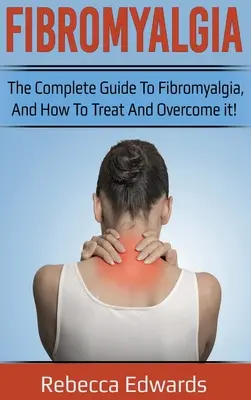 Fibromyalgia: A teljes útmutató a Fibromyalgia, és hogyan kezeld és győzd le! - Fibromyalgia: The complete guide to Fibromyalgia, and how to treat and overcome it!