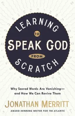 Megtanulni Istent a semmiből beszélni: Miért tűnnek el a szent szavak - és hogyan éleszthetjük őket újjá őket - Learning to Speak God from Scratch: Why Sacred Words Are Vanishing--And How We Can Revive Them