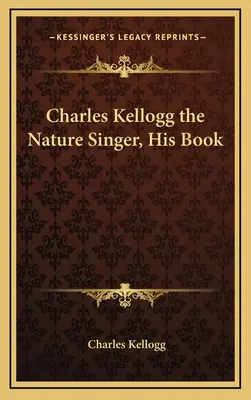 Charles Kellogg a természet énekese, az ő könyve - Charles Kellogg the Nature Singer, His Book
