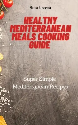 Egészséges mediterrán ételek főzési útmutatója: Szuper egyszerű mediterrán receptek - Healthy Mediterranean Meals Cooking Guide: Super Simple Mediterranean Recipes