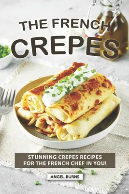 The French Crepes Cookbook: Lenyűgöző krepp receptek a benned élő francia szakácsnak! - The French Crepes Cookbook: Stunning Crepes Recipes for The French Chef in You!