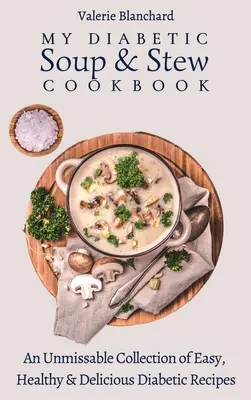 Az én diabetikus leves és pörkölt szakácskönyvem: Egyszerű, egészséges és ízletes diabetikus receptek kihagyhatatlan gyűjteménye - My Diabetic Soup & Stew Cookbook: An Unmissable Collection of Easy, Healthy & Delicious Diabetic Recipes