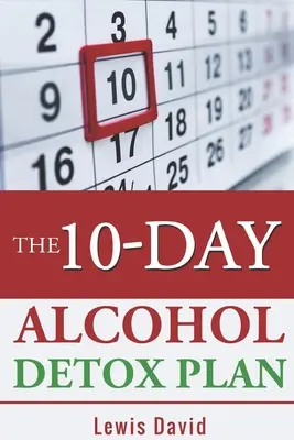 A 10 napos alkoholmentesítési terv: Könnyen és biztonságosan abbahagyni az ivást - The 10-Day Alcohol Detox Plan: Stop Drinking Easily & Safely