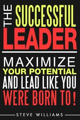 Leadership: A sikeres vezető - Maximalizáld a lehetőségeidet, és vezess úgy, ahogyan születtél! - Leadership: The Successful Leader - Maximize Your Potential And Lead Like You Were Born To!