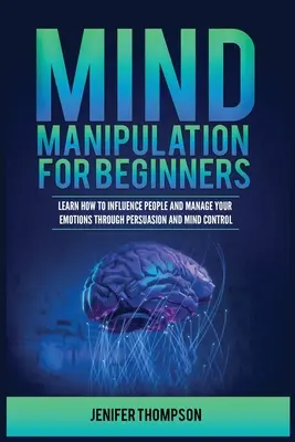 Elmemanipuláció kezdőknek: Tanulja meg, hogyan befolyásolhatja az embereket és hogyan kezelheti az érzelmeit a meggyőzés és az agykontroll segítségével. - Mind Manipulation for Beginners: Learn How to Influence People and Manage Your Emotions through Persuasion and Mind Control